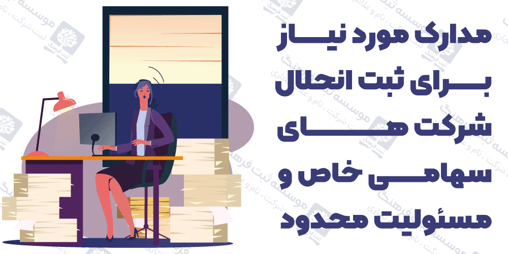 مدارک مورد نیاز برای ثبت انحلال شرکت های سهامی خاص و مسئولیت محدود