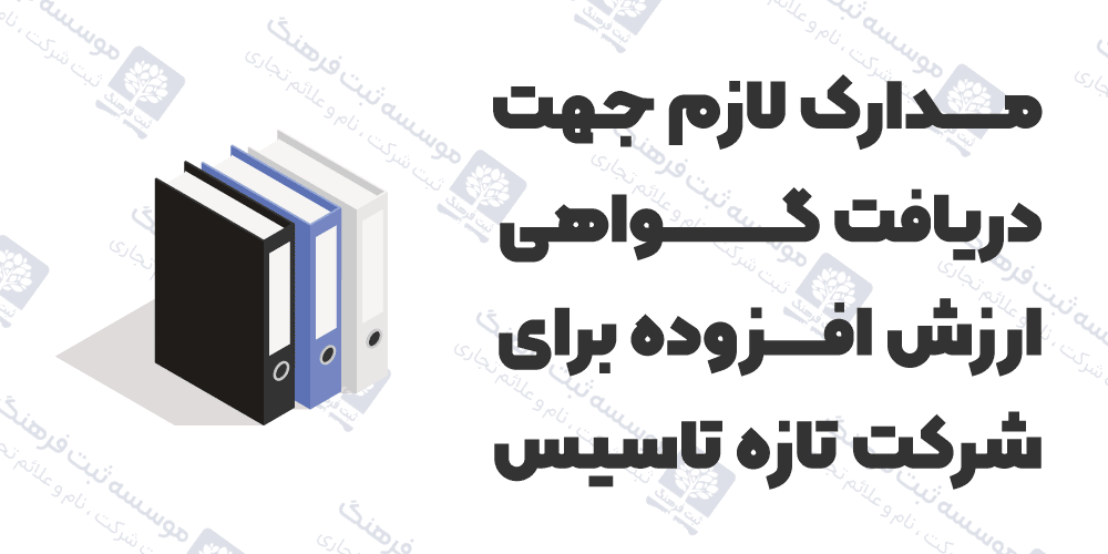 مدارک لازم جهت دریافت گواهی ارزش افزوده برای شرکت تازه تاسیس