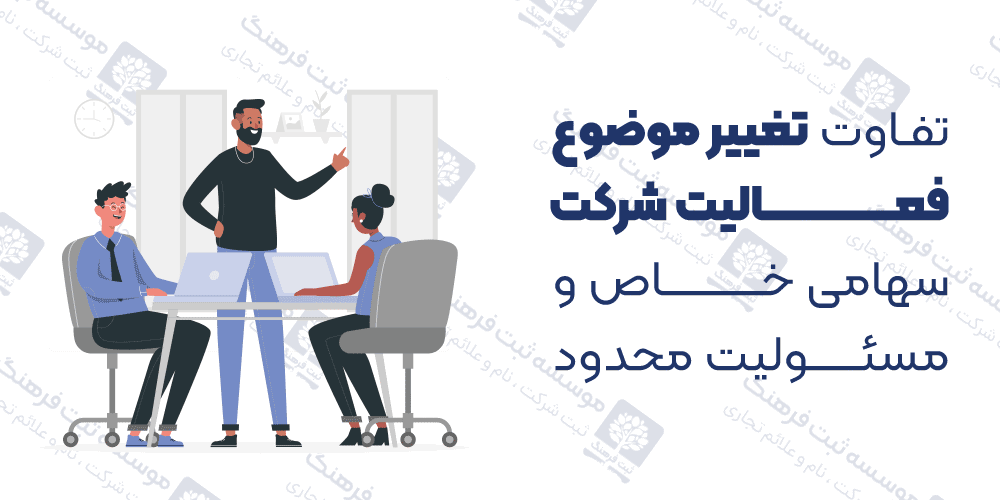 تفاوت تغییر موضوع فعالیت شرکت سهامی خاص و مسئولیت محدود